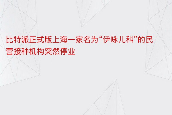 比特派正式版上海一家名为“伊咏儿科”的民营接种机构突然停业