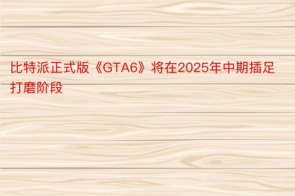 比特派正式版《GTA6》将在2025年中期插足打磨阶段