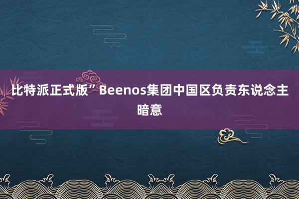 比特派正式版”Beenos集团中国区负责东说念主暗意