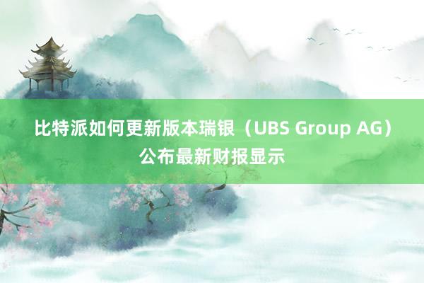 比特派如何更新版本瑞银（UBS Group AG）公布最新财报显示