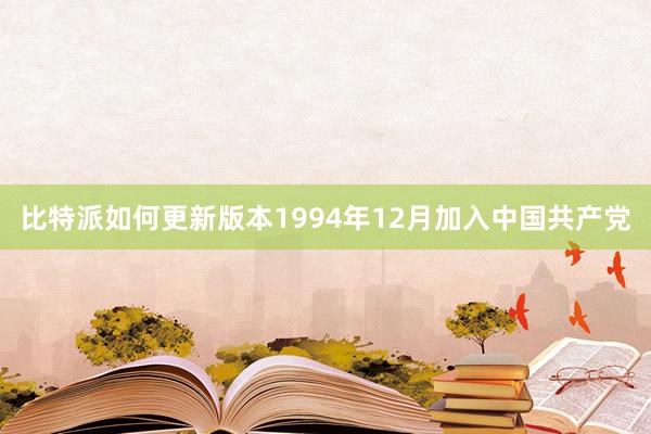 比特派如何更新版本1994年12月加入中国共产党
